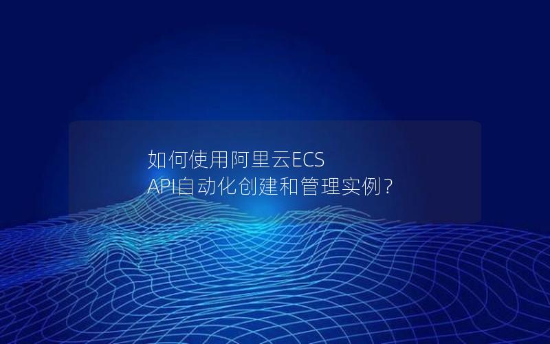 如何使用阿里云ECS API自动化创建和管理实例？