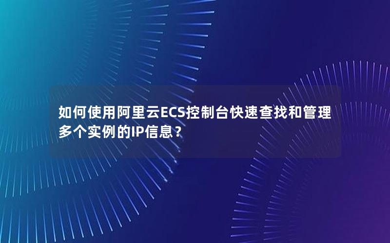 如何使用阿里云ECS控制台快速查找和管理多个实例的IP信息？