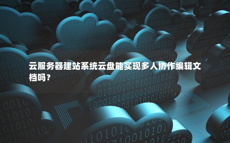 云服务器建站系统云盘能实现多人协作编辑文档吗？