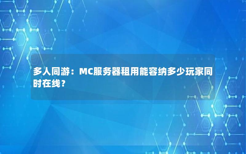 多人同游：MC服务器租用能容纳多少玩家同时在线？