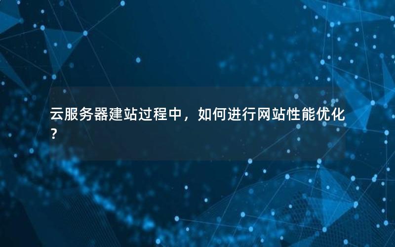 云服务器建站过程中，如何进行网站性能优化？