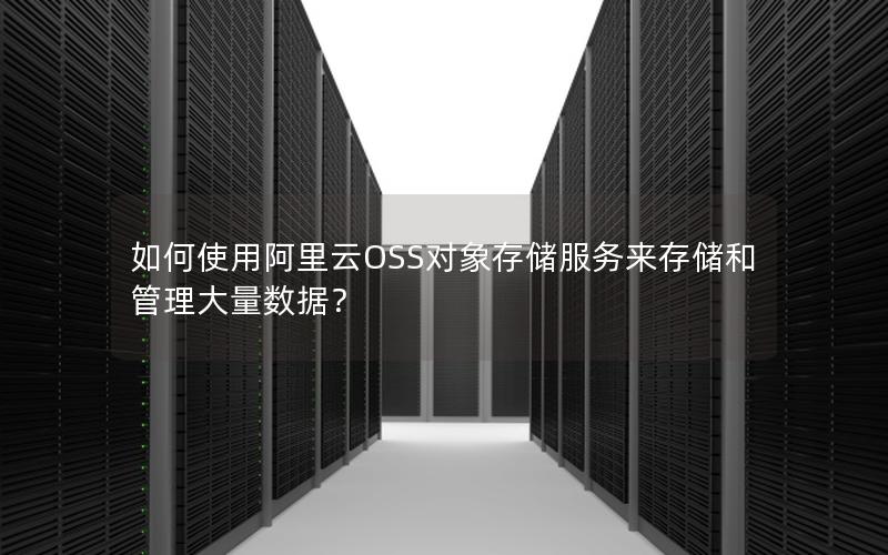 如何使用阿里云OSS对象存储服务来存储和管理大量数据？