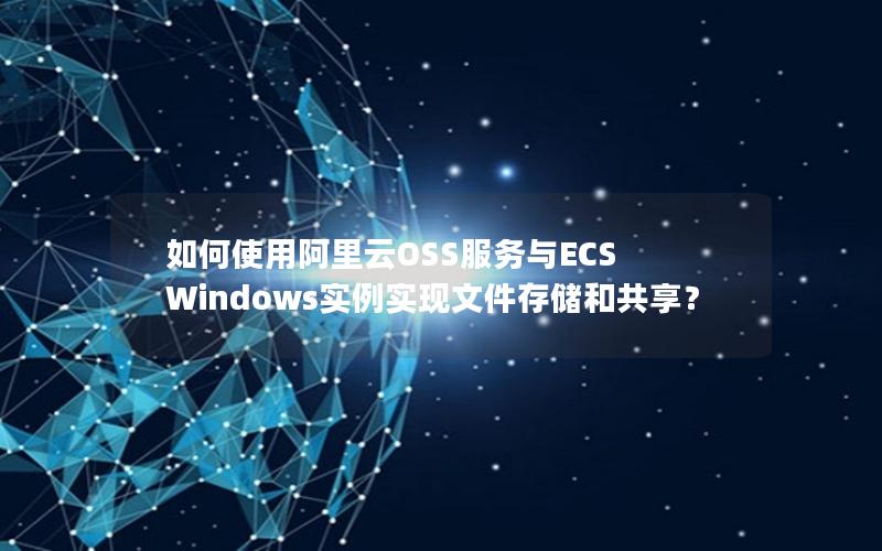 如何使用阿里云OSS服务与ECS Windows实例实现文件存储和共享？