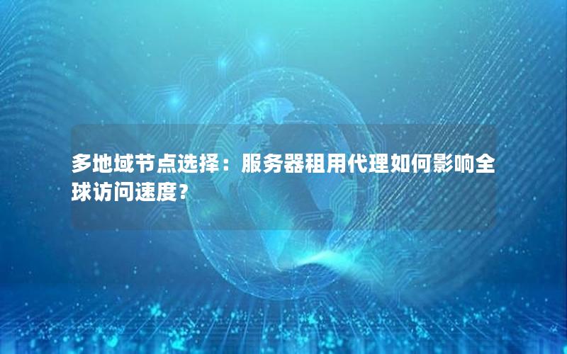 多地域节点选择：服务器租用代理如何影响全球访问速度？