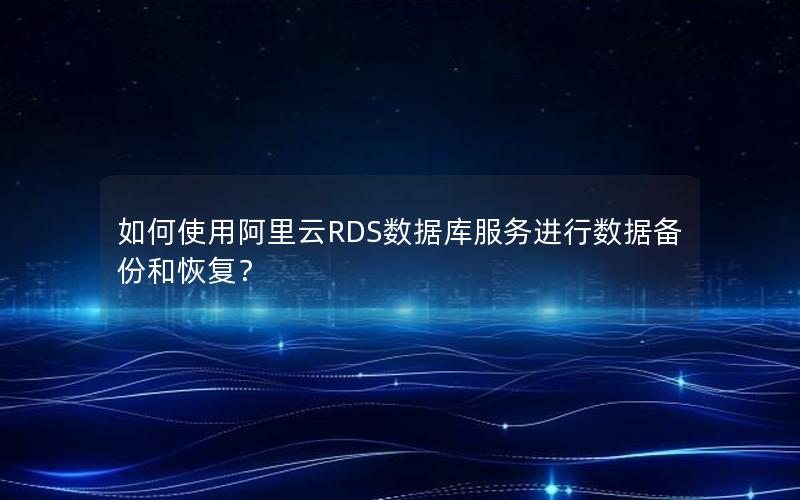 如何使用阿里云RDS数据库服务进行数据备份和恢复？
