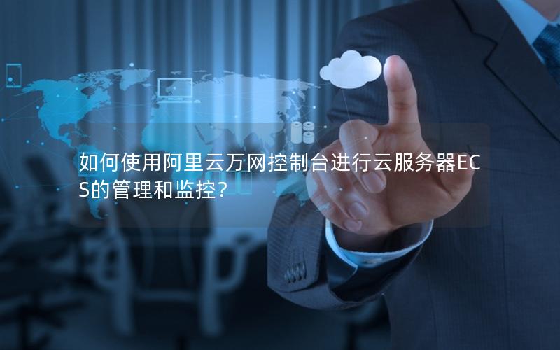 如何使用阿里云万网控制台进行云服务器ECS的管理和监控？