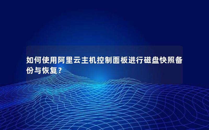 如何使用阿里云主机控制面板进行磁盘快照备份与恢复？