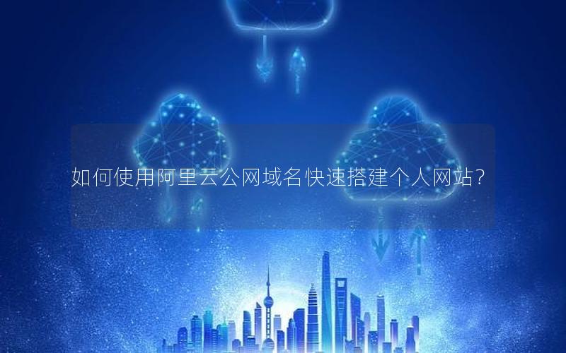 如何使用阿里云公网域名快速搭建个人网站？