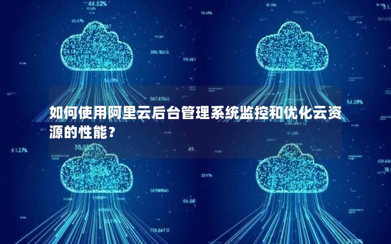 如何使用阿里云后台管理系统监控和优化云资源的性能？