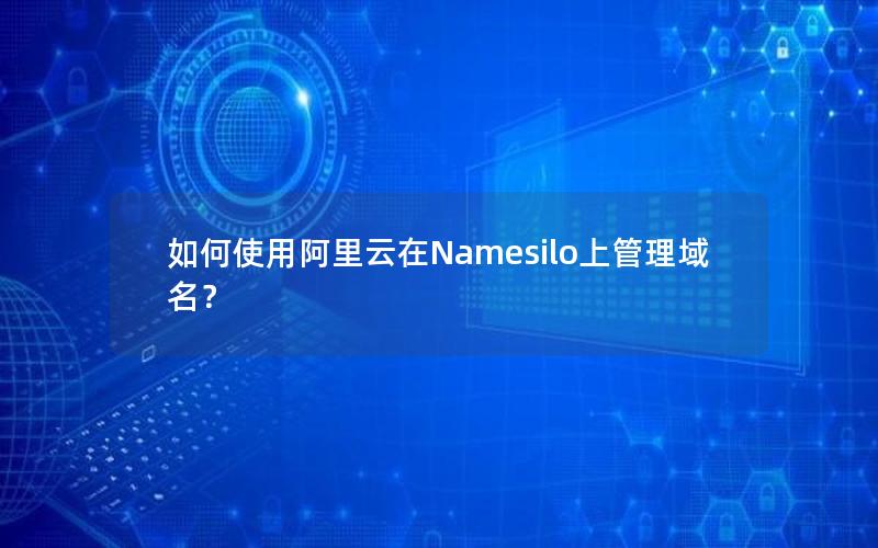 如何使用阿里云在Namesilo上管理域名？