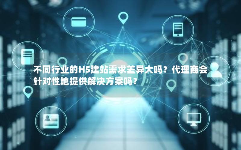 不同行业的H5建站需求差异大吗？代理商会针对性地提供解决方案吗？