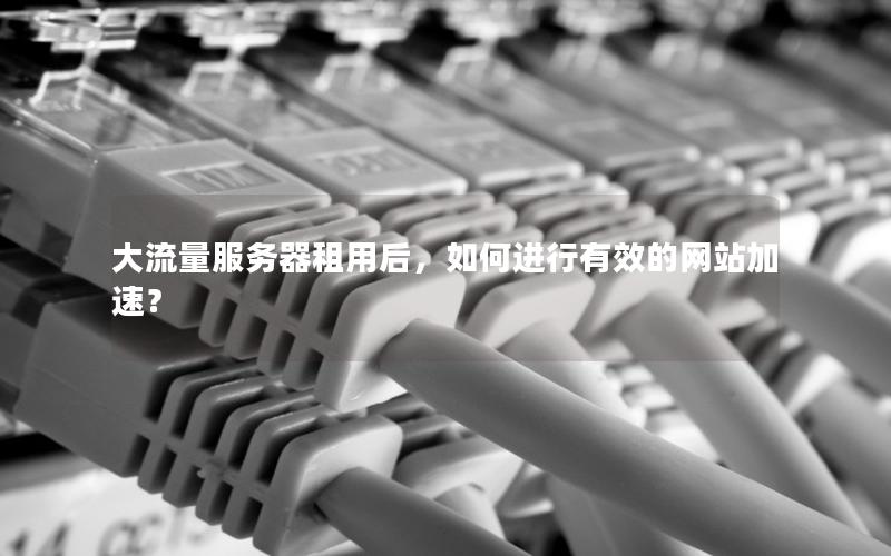 大流量服务器租用后，如何进行有效的网站加速？