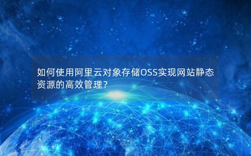 如何使用阿里云对象存储OSS实现网站静态资源的高效管理？