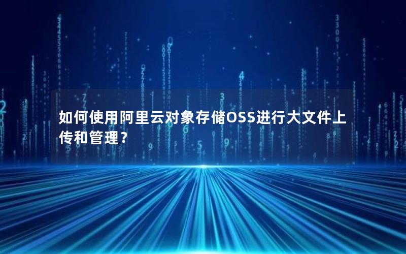 如何使用阿里云对象存储OSS进行大文件上传和管理？