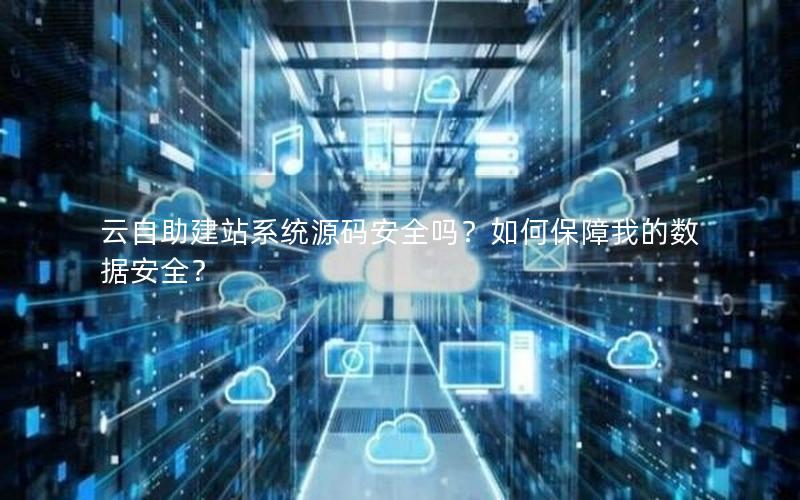 云自助建站系统源码安全吗？如何保障我的数据安全？