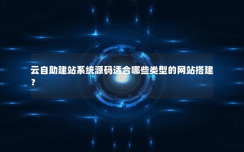 云自助建站系统源码适合哪些类型的网站搭建？
