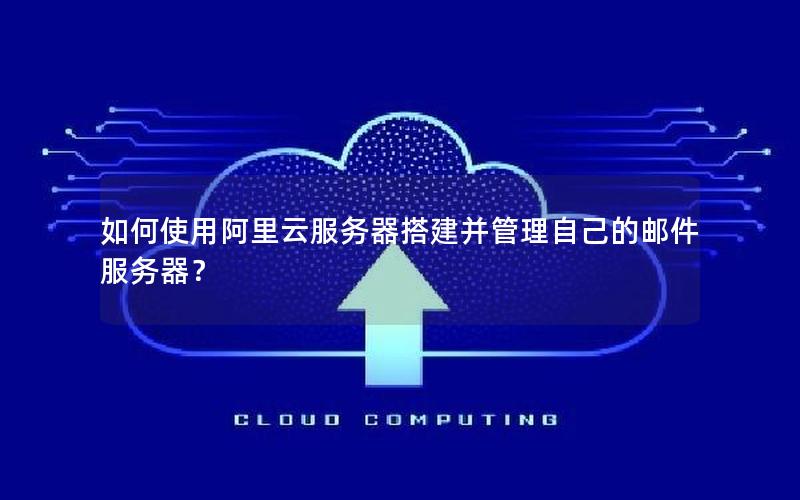 如何使用阿里云服务器搭建并管理自己的邮件服务器？