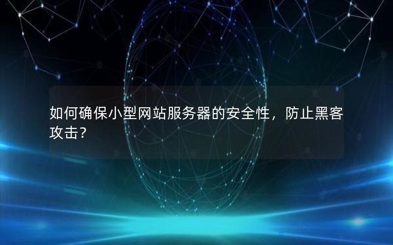 如何确保小型网站服务器的安全性，防止黑客攻击？