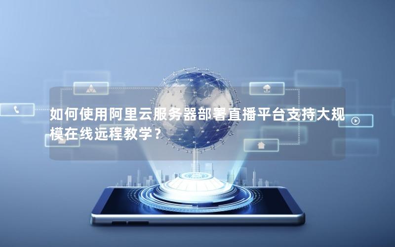 如何使用阿里云服务器部署直播平台支持大规模在线远程教学？