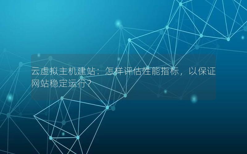 云虚拟主机建站：怎样评估性能指标，以保证网站稳定运行？