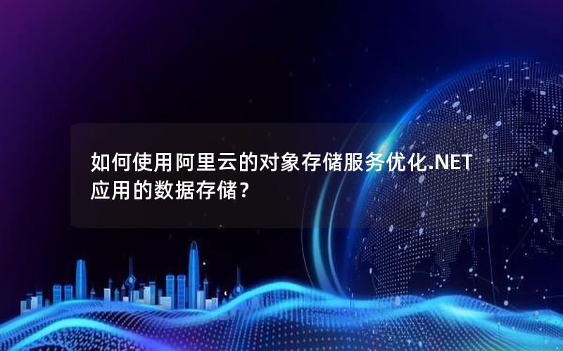 如何使用阿里云的对象存储服务优化.NET应用的数据存储？
