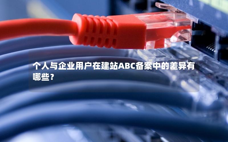 个人与企业用户在建站ABC备案中的差异有哪些？