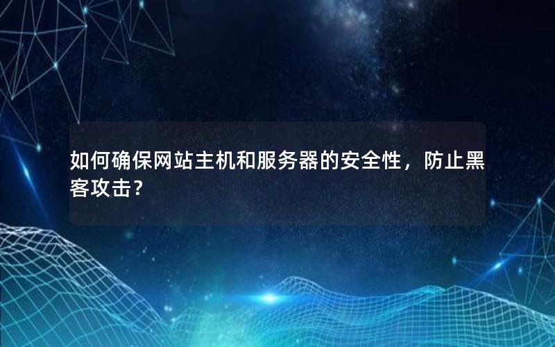 如何确保网站主机和服务器的安全性，防止黑客攻击？