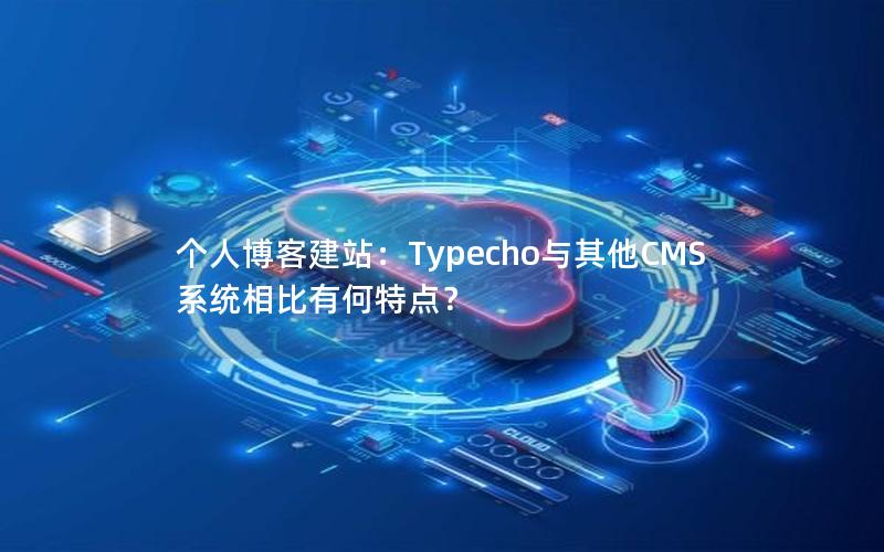 个人博客建站：Typecho与其他CMS系统相比有何特点？