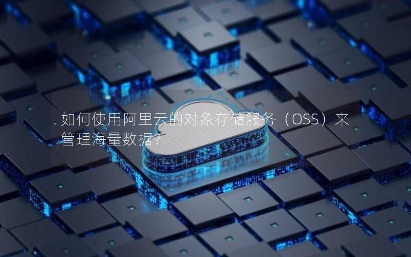 如何使用阿里云的对象存储服务（OSS）来管理海量数据？