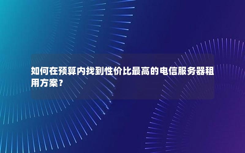 如何在预算内找到性价比最高的电信服务器租用方案？