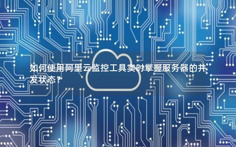 如何使用阿里云监控工具实时掌握服务器的并发状态？