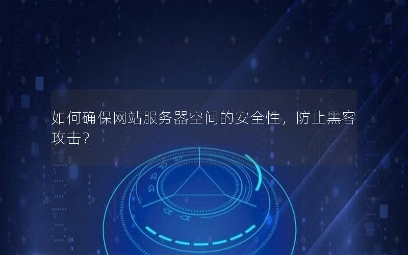 如何确保网站服务器空间的安全性，防止黑客攻击？