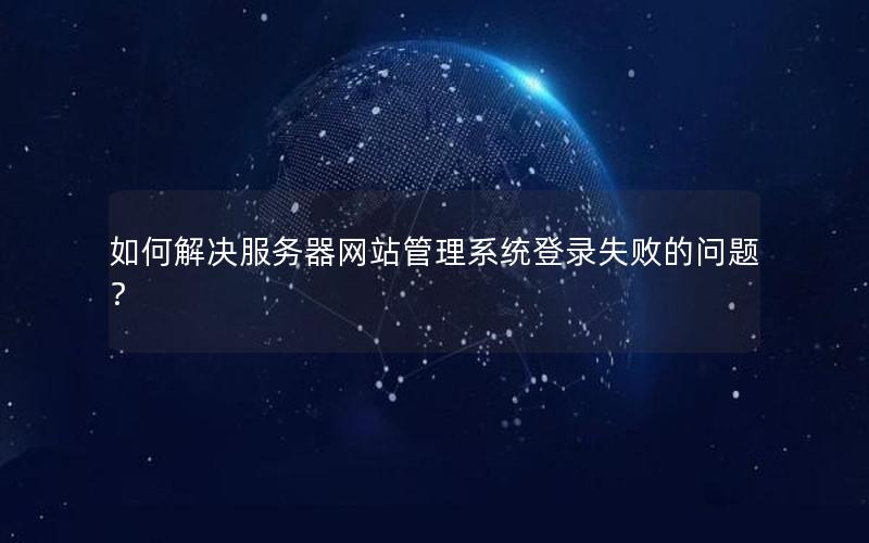 如何解决服务器网站管理系统登录失败的问题？