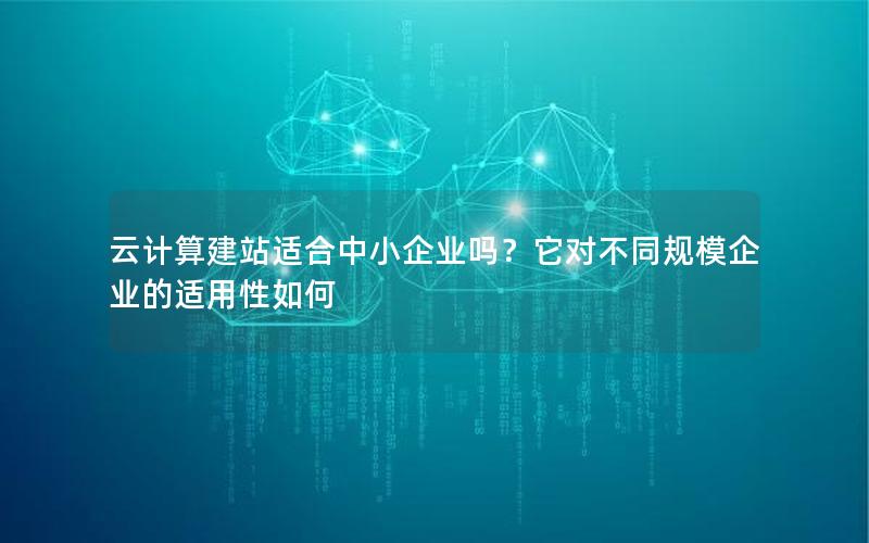 云计算建站适合中小企业吗？它对不同规模企业的适用性如何