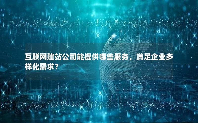 互联网建站公司能提供哪些服务，满足企业多样化需求？