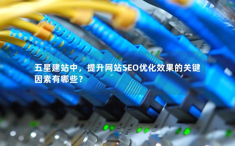 五星建站中，提升网站SEO优化效果的关键因素有哪些？