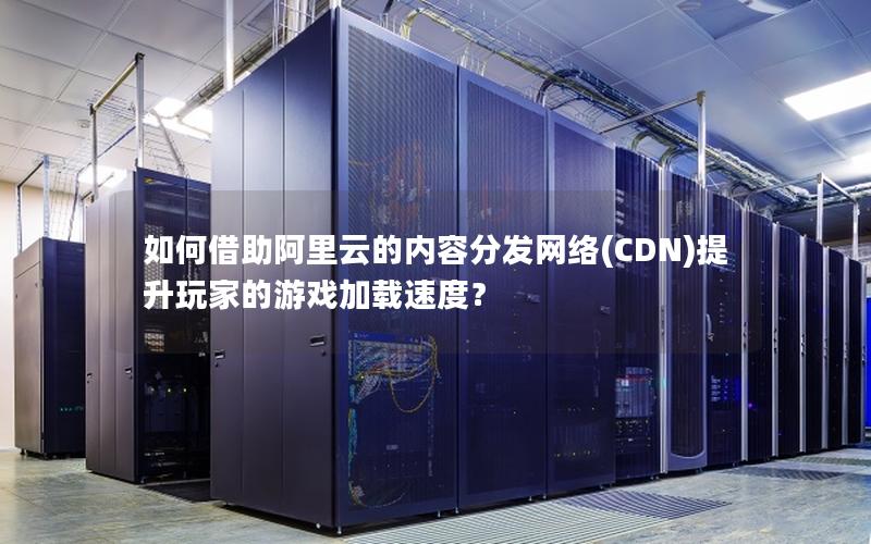 如何借助阿里云的内容分发网络(CDN)提升玩家的游戏加载速度？