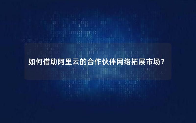 如何借助阿里云的合作伙伴网络拓展市场？
