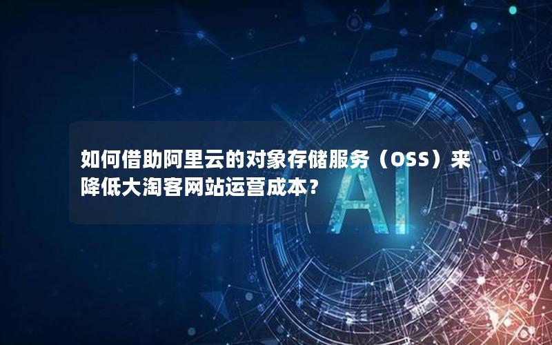 如何借助阿里云的对象存储服务（OSS）来降低大淘客网站运营成本？