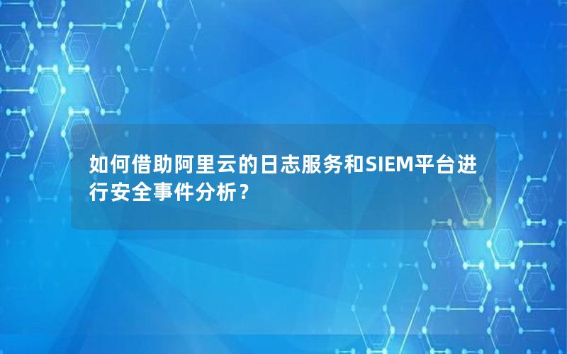 如何借助阿里云的日志服务和SIEM平台进行安全事件分析？