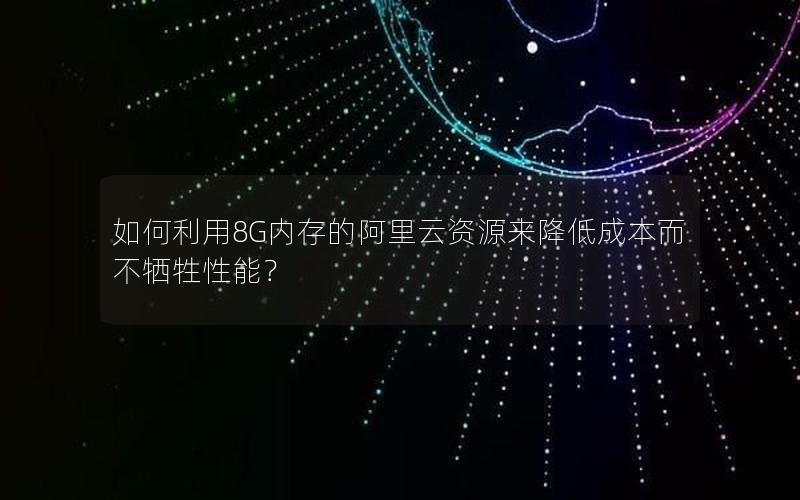 如何利用8G内存的阿里云资源来降低成本而不牺牲性能？
