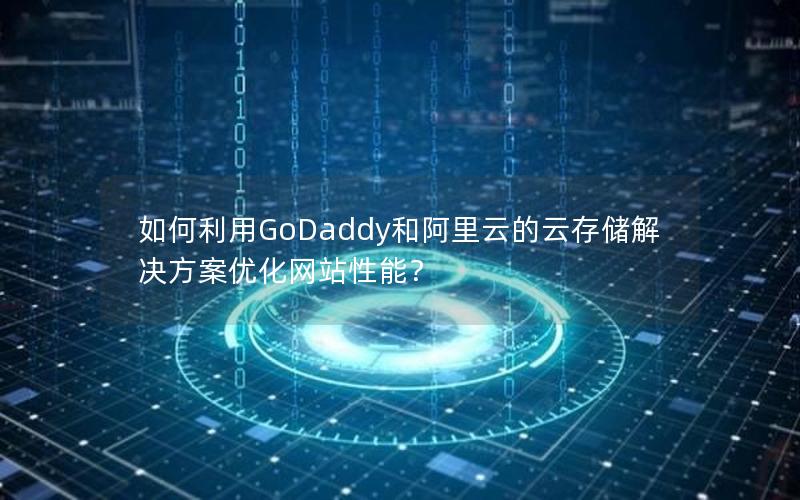 如何利用GoDaddy和阿里云的云存储解决方案优化网站性能？