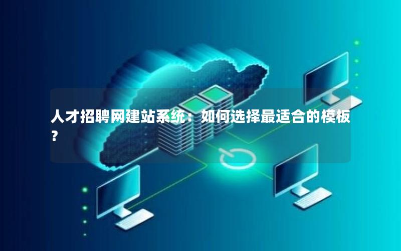 人才招聘网建站系统：如何选择最适合的模板？
