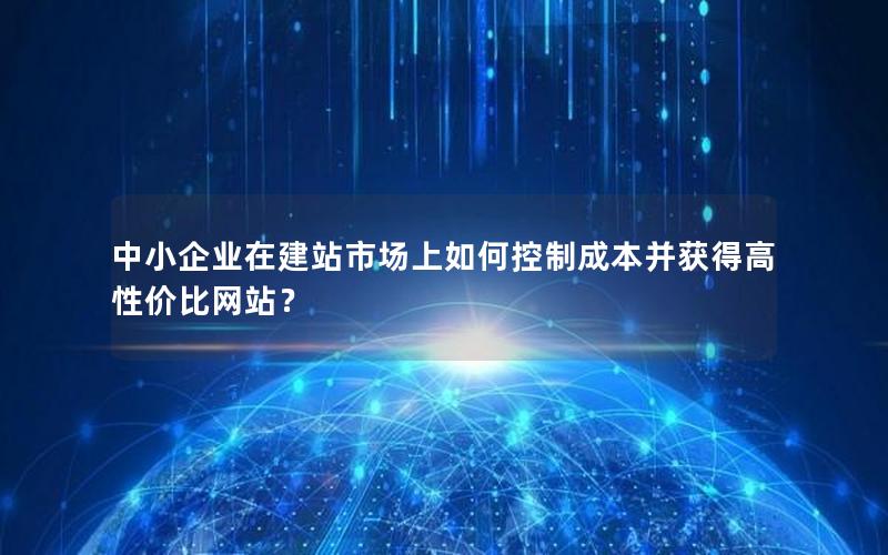 中小企业在建站市场上如何控制成本并获得高性价比网站？