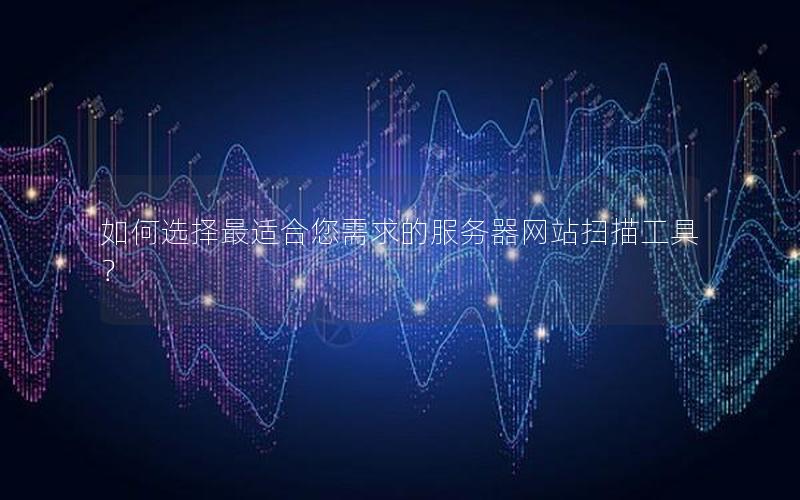 如何选择最适合您需求的服务器网站扫描工具？