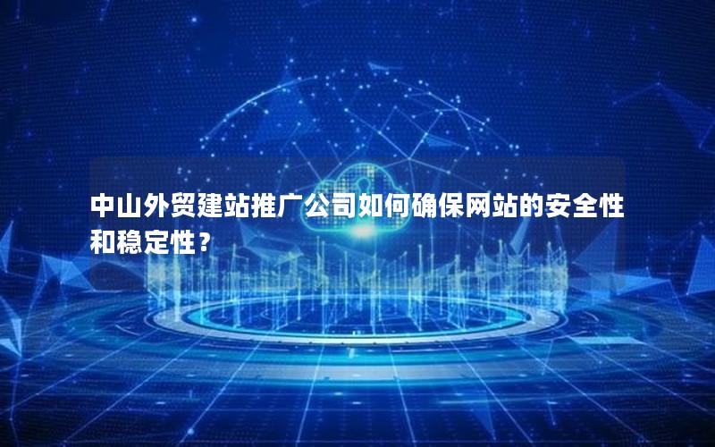 中山外贸建站推广公司如何确保网站的安全性和稳定性？