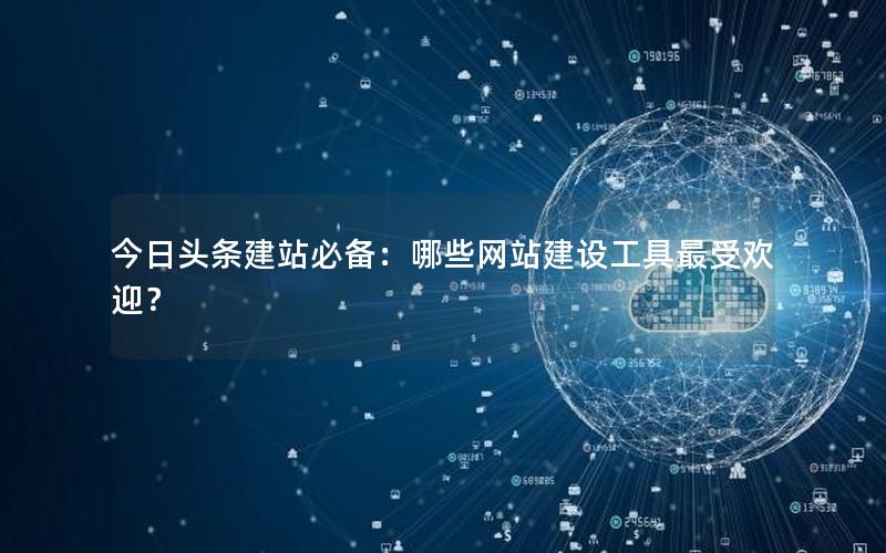 今日头条建站必备：哪些网站建设工具最受欢迎？