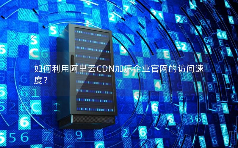 如何利用阿里云CDN加速企业官网的访问速度？