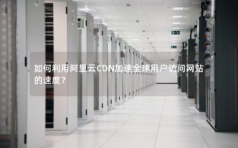 如何利用阿里云CDN加速全球用户访问网站的速度？