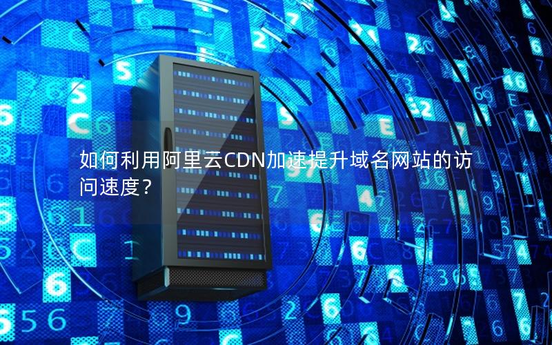 如何利用阿里云CDN加速提升域名网站的访问速度？